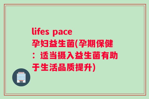 lifes pace孕妇益生菌(孕期保健:适当摄入益生菌有助于生活品质提升) lifes pace孕妇益生菌(孕期保健:适当摄入益生菌有助于生活品质提升)