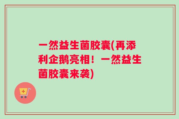 一然益生菌胶囊(再添利企鹅亮相！一然益生菌胶囊来袭)