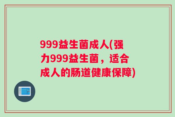 999益生菌成人(强力999益生菌,适合成人的肠道健康保障) 999益生菌成人(强力999益生菌,适合成人的肠道健康保障)