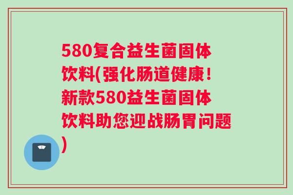 580复合益生菌固体饮料(强化肠道健康！新款580益生菌固体饮料助您迎战肠胃问题)