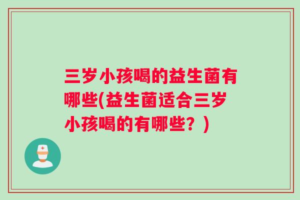 三岁小孩喝的益生菌有哪些(益生菌适合三岁小孩喝的有哪些？)