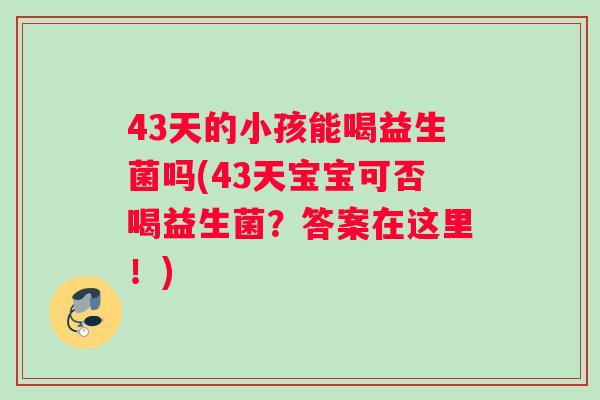 43天的小孩能喝益生菌吗(43天宝宝可否喝益生菌?答案在这里!) 43天的小孩能喝益生菌吗(43天宝宝可否喝益生菌?答案在这里!)