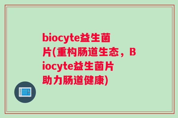 biocyte益生菌片(重构肠道生态，Biocyte益生菌片助力肠道健康)