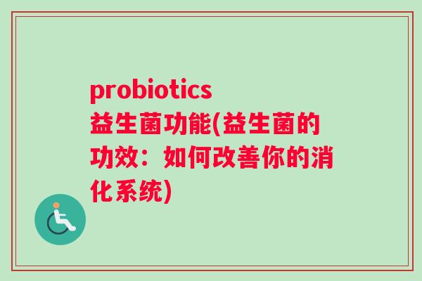 probiotics益生菌功能(益生菌的功效：如何改善你的消化系统)