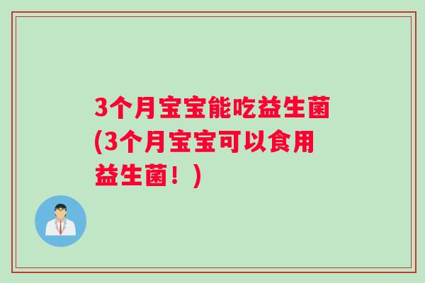 3个月宝宝能吃益生菌(3个月宝宝可以食用益生菌！)