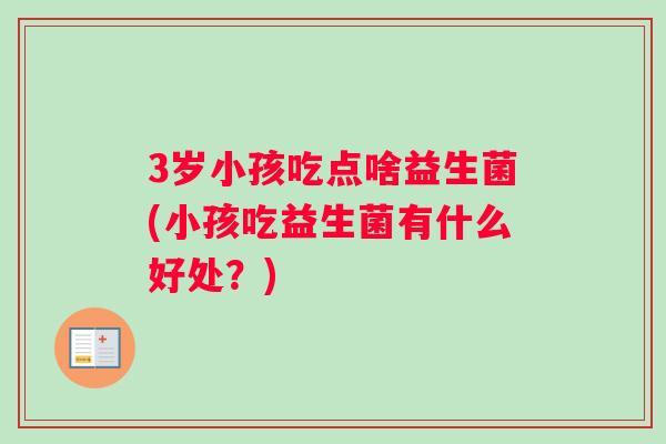 3岁小孩吃点啥益生菌(小孩吃益生菌有什么好处？)