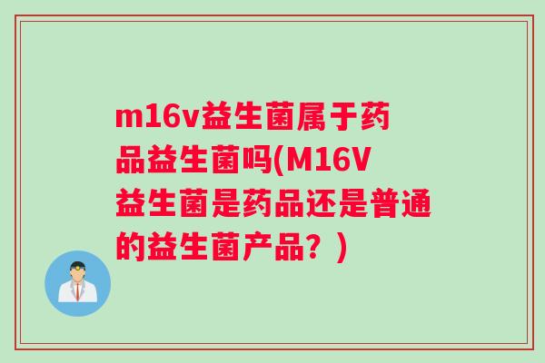 m16v益生菌属于药品益生菌吗(M16V益生菌是药品还是普通的益生菌产品？)