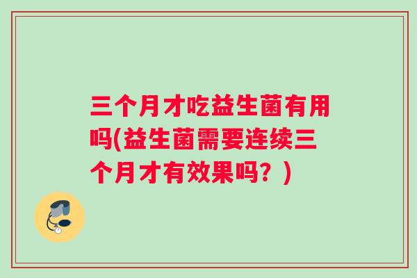 三个月才吃益生菌有用吗(益生菌需要连续三个月才有效果吗？)
