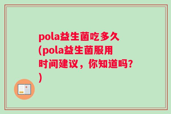 pola益生菌吃多久(pola益生菌服用时间建议，你知道吗？)