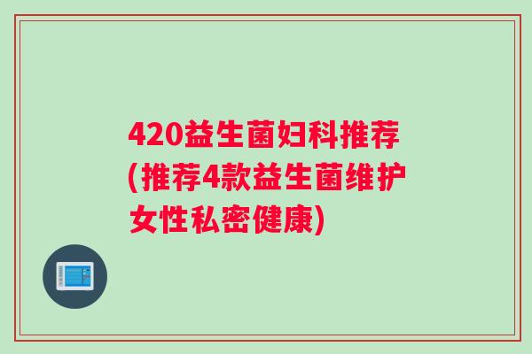 420益生菌妇科推荐(推荐4款益生菌维护女性私密健康)