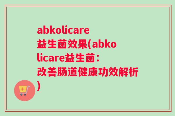 abkolicare益生菌效果(abkolicare益生菌：改善肠道健康功效解析)