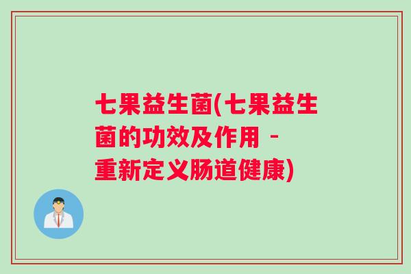 七果益生菌(七果益生菌的功效及作用 - 重新定义肠道健康)