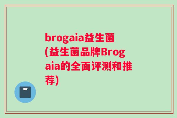 brogaia益生菌(益生菌品牌Brogaia的全面评测和推荐)
