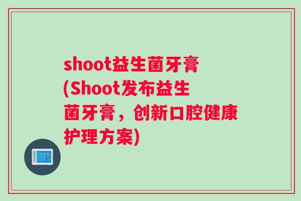 shoot益生菌牙膏(Shoot发布益生菌牙膏，创新口腔健康护理方案)