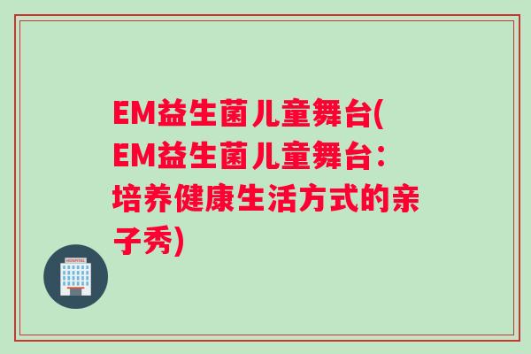 EM益生菌儿童舞台(EM益生菌儿童舞台：培养健康生活方式的亲子秀)