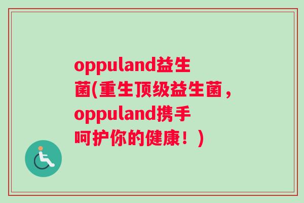 oppuland益生菌(重生顶级益生菌，oppuland携手呵护你的健康！)