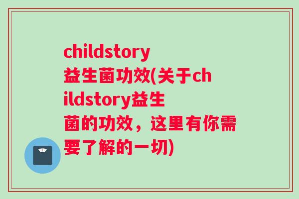 childstory益生菌功效(关于childstory益生菌的功效，这里有你需要了解的一切)