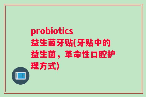 probiotics益生菌牙贴(牙贴中的益生菌，革命性口腔护理方式)