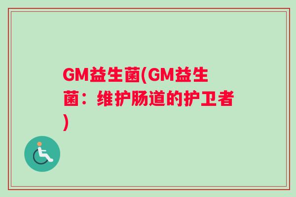 GM益生菌(GM益生菌：维护肠道的护卫者)