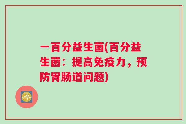 一百分益生菌(百分益生菌：提高免疫力，预防胃肠道问题)