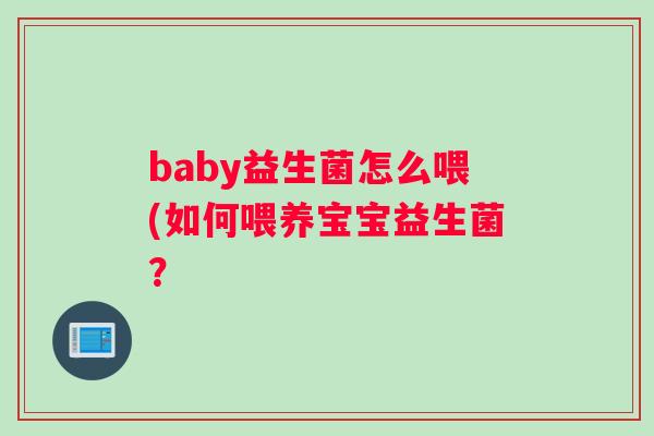 baby益生菌怎么喂(如何喂养宝宝益生菌？