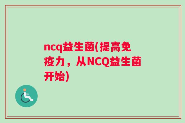 ncq益生菌(提高免疫力，从NCQ益生菌开始)
