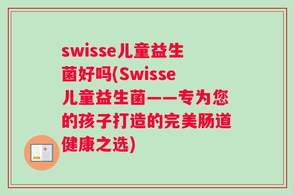 swisse儿童益生菌好吗(Swisse儿童益生菌——专为您的孩子打造的完美肠道健康之选)