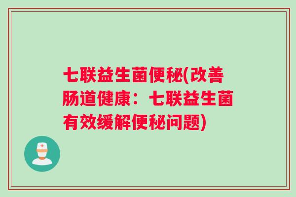 七联益生菌(改善肠道健康:七联益生菌有效缓解问题) 七联益生菌(改善肠道健康:七联益生菌有效缓解问题)