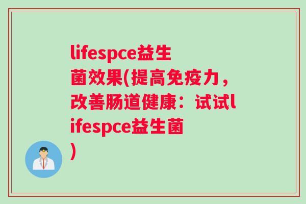 lifespce益生菌效果(提高免疫力，改善肠道健康：试试lifespce益生菌)