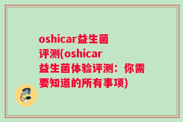 oshicar益生菌评测(oshicar益生菌体验评测：你需要知道的所有事项)