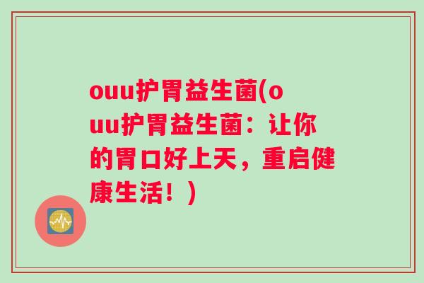 ouu护胃益生菌(ouu护胃益生菌：让你的胃口好上天，重启健康生活！)