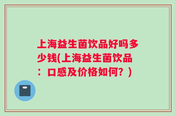 上海益生菌饮品好吗多少钱(上海益生菌饮品：口感及价格如何？)