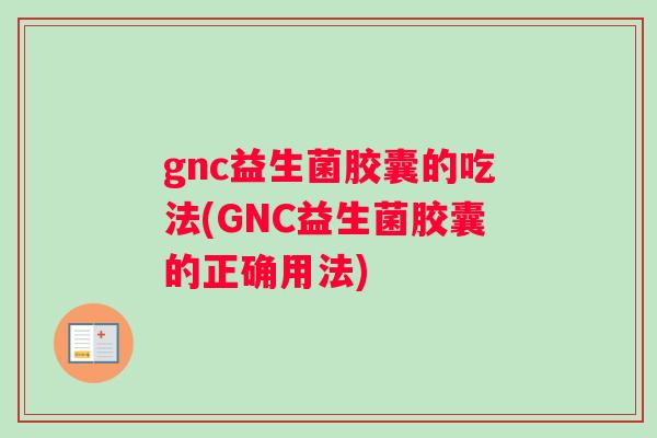 gnc益生菌胶囊的吃法(GNC益生菌胶囊的正确用法)
