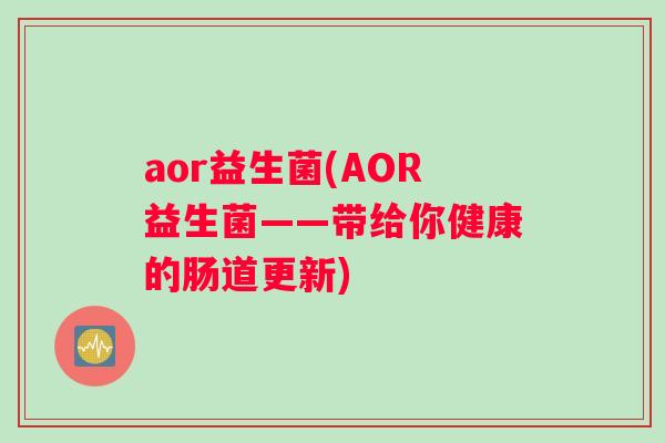 aor益生菌(AOR益生菌——带给你健康的肠道更新)