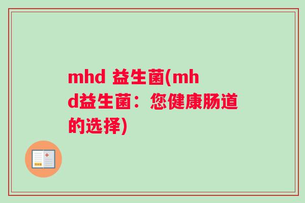 mhd 益生菌(mhd益生菌:您健康肠道的选择) mhd 益生菌(mhd益生菌:您健康肠道的选择)