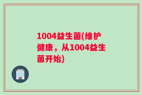 1004益生菌(维护健康，从1004益生菌开始)