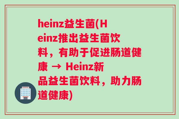 heinz益生菌(Heinz推出益生菌饮料，有助于促进肠道健康 → Heinz新品益生菌饮料，助力肠道健康)