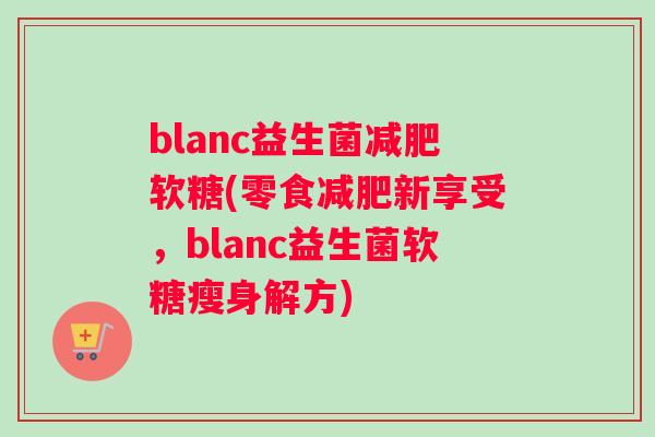 blanc益生菌软糖(零食新享受,blanc益生菌软糖瘦身解方) blanc益生菌软糖(零食新享受,blanc益生菌软糖瘦身解方)