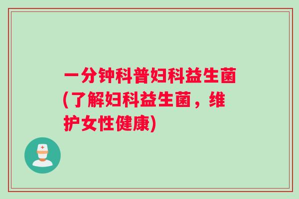 一分钟科普妇科益生菌(了解妇科益生菌，维护女性健康)