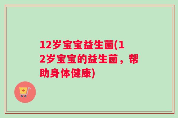 12岁宝宝益生菌(12岁宝宝的益生菌，帮助身体健康)