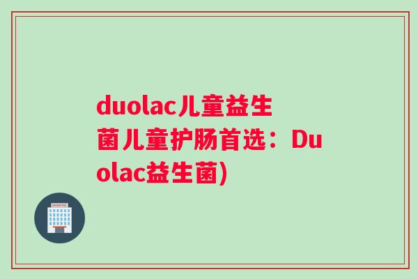 duolac儿童益生菌儿童护肠首选：Duolac益生菌)