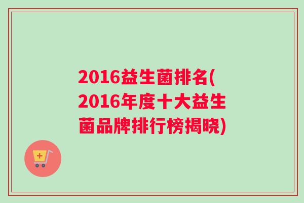 2016益生菌排名(2016年度十大益生菌品牌排行榜揭晓)