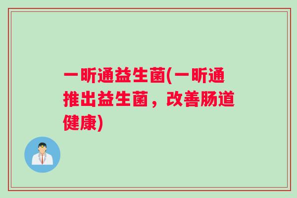 一昕通益生菌(一昕通推出益生菌，改善肠道健康)