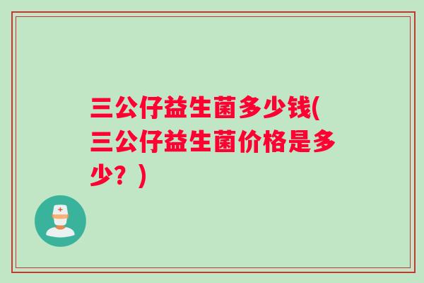 三公仔益生菌多少钱(三公仔益生菌价格是多少？)