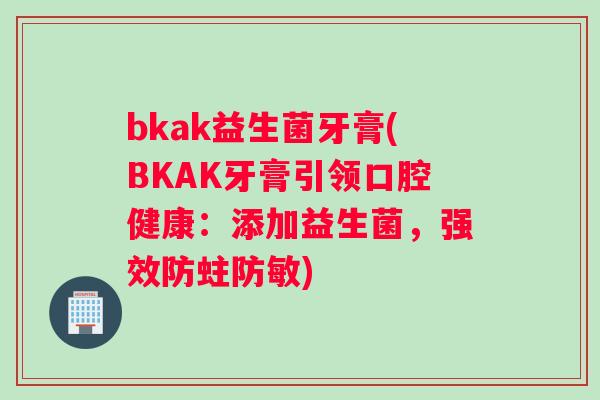 bkak益生菌牙膏(BKAK牙膏引领口腔健康：添加益生菌，强效防蛀防敏)