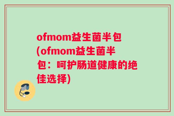 ofmom益生菌半包(ofmom益生菌半包：呵护肠道健康的绝佳选择)