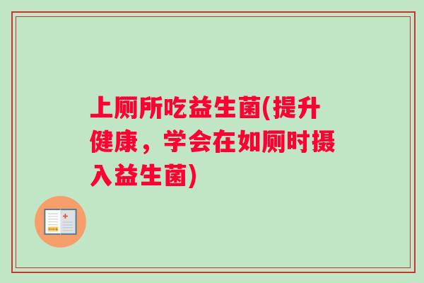 上厕所吃益生菌(提升健康,学会在如厕时摄入益生菌) 上厕所吃益生菌(提升健康,学会在如厕时摄入益生菌)