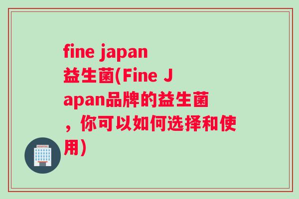 fine japan益生菌(Fine Japan品牌的益生菌，你可以如何选择和使用)