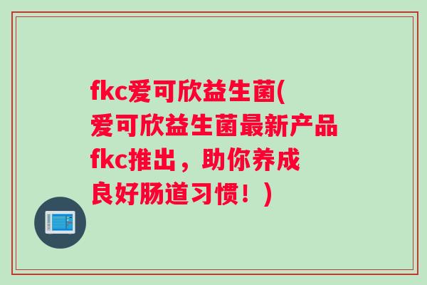fkc爱可欣益生菌(爱可欣益生菌新产品fkc推出，助你养成良好肠道习惯！)