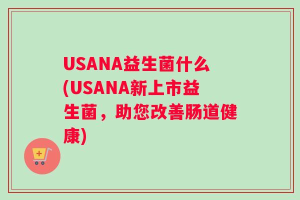 USANA益生菌什么(USANA新上市益生菌，助您改善肠道健康)